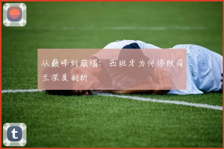 从巅峰到崩塌：西班牙为何惨败荷兰深度剖析