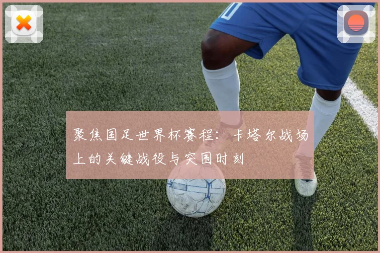 聚焦国足世界杯赛程：卡塔尔战场上的关键战役与突围时刻