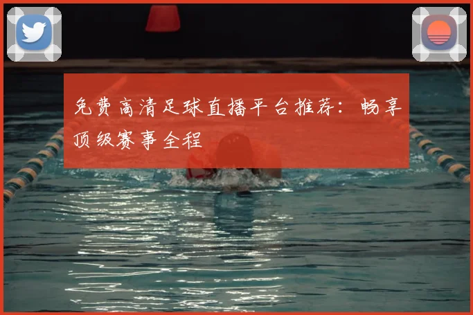 免费高清足球直播平台推荐：畅享顶级赛事全程