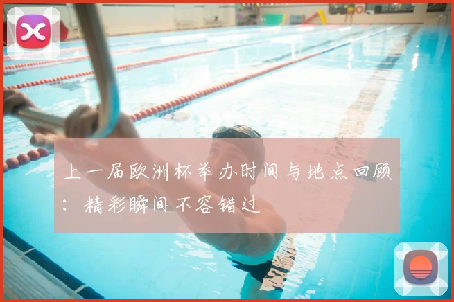 上一届欧洲杯举办时间与地点回顾：精彩瞬间不容错过