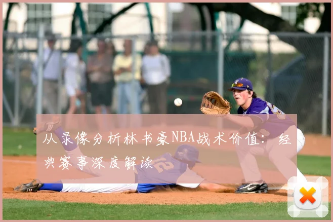 从录像分析林书豪NBA战术价值：经典赛事深度解读
