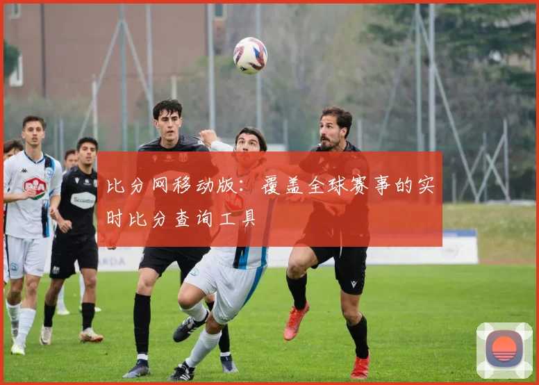 比分网移动版：覆盖全球赛事的实时比分查询工具