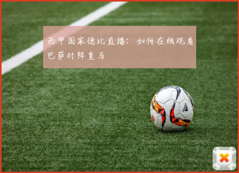 西甲国家德比直播：如何在线观看巴萨对阵皇马