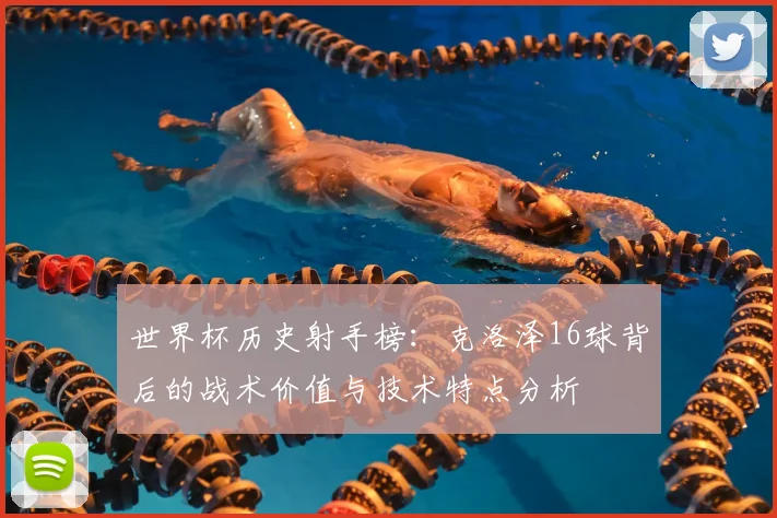 世界杯历史射手榜:克洛泽16球背后的战术价值与技术特点分析