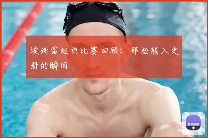 埃姆雷经典比赛回顾：那些载入史册的瞬间