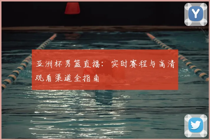 亚洲杯男篮直播：实时赛程与高清观看渠道全指南