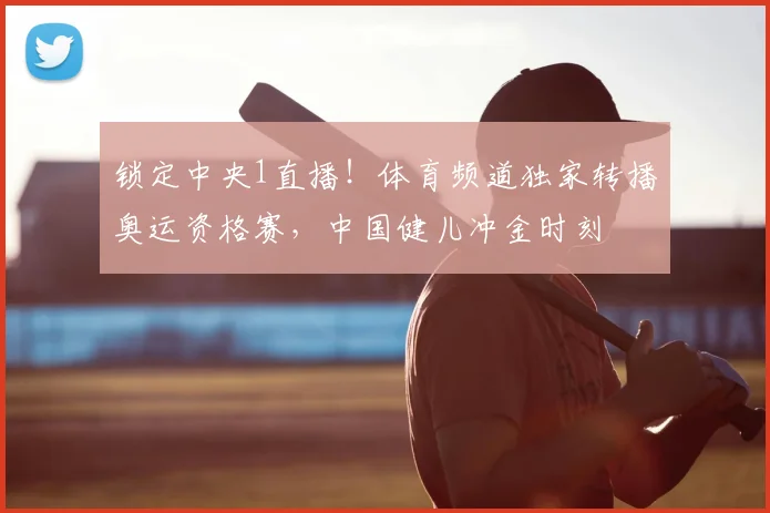 锁定中央1直播！体育频道独家转播奥运资格赛，中国健儿冲金时刻
