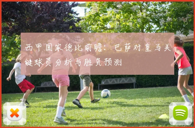 西甲国家德比前瞻：巴萨对皇马关键球员分析与胜负预测