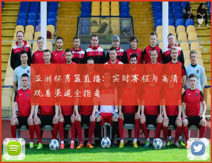 亚洲杯男篮直播:实时赛程与高清观看渠道全指南