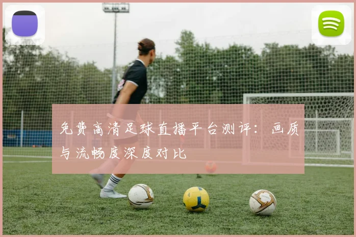 免费高清足球直播平台测评：画质与流畅度深度对比