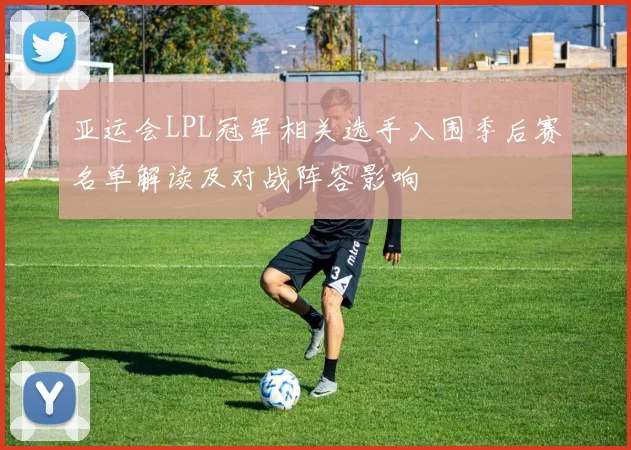亚运会LPL冠军相关选手入围季后赛名单解读及对战阵容影响