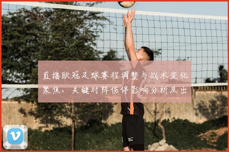 直播欧冠足球赛程调整与战术变化聚焦，关键对阵伤停影响分析及出线前景