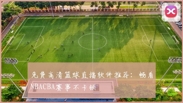 免费高清篮球直播软件推荐：畅看NBACBA赛事不卡顿
