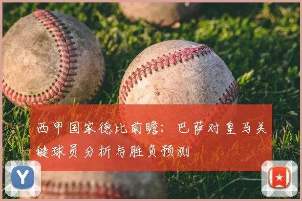 西甲国家德比前瞻:巴萨对皇马关键球员分析与胜负预测