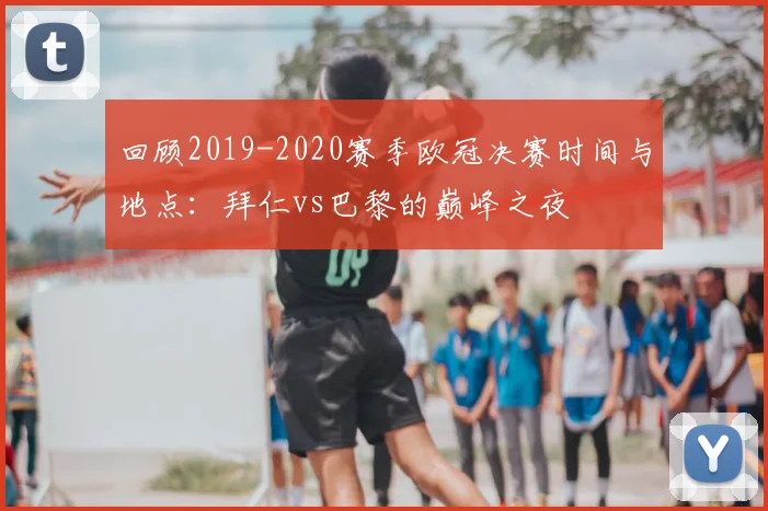 回顾2019-2020赛季欧冠决赛时间与地点：拜仁vs巴黎的巅峰之夜