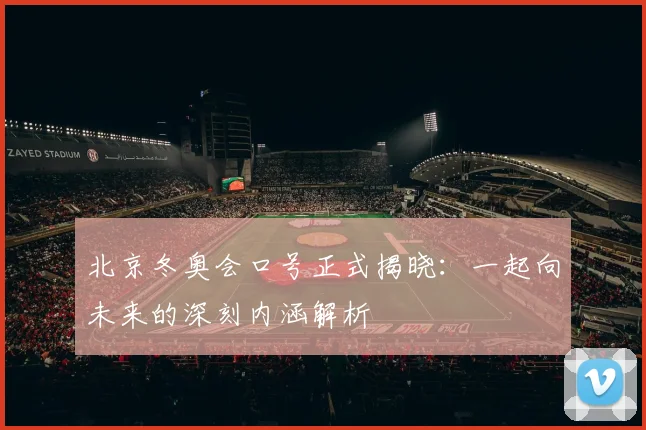 北京冬奥会口号正式揭晓：一起向未来的深刻内涵解析