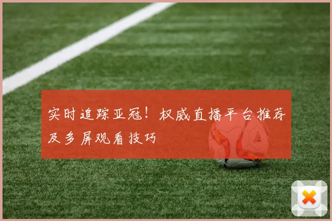 实时追踪亚冠！权威直播平台推荐及多屏观看技巧