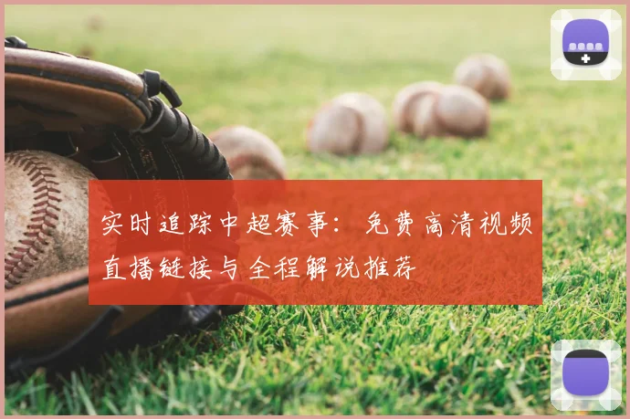 实时追踪中超赛事：免费高清视频直播链接与全程解说推荐