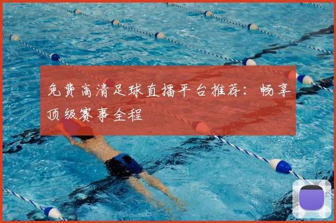 免费高清足球直播平台推荐：畅享顶级赛事全程