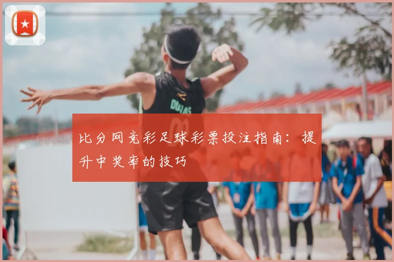 比分网竞彩足球彩票投注指南：提升中奖率的技巧