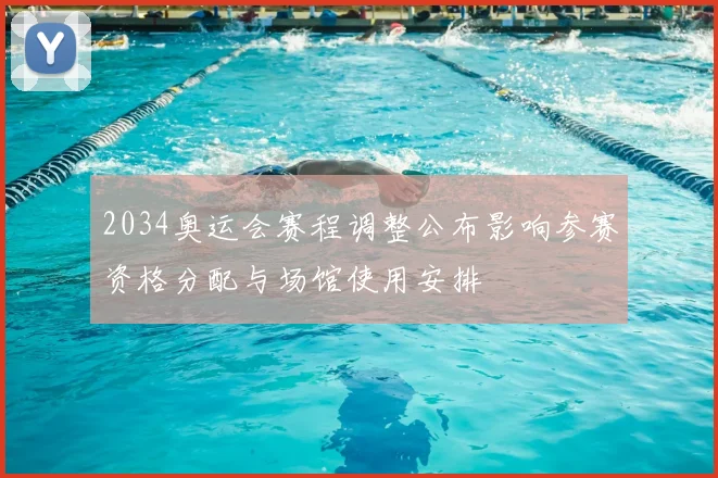 2034奥运会赛程调整公布影响参赛资格分配与场馆使用安排