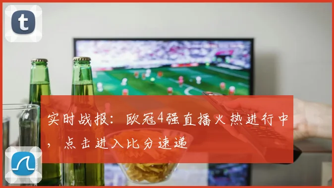 实时战报：欧冠4强直播火热进行中，点击进入比分速递