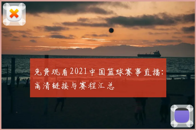 免费观看2021中国篮球赛事直播：高清链接与赛程汇总