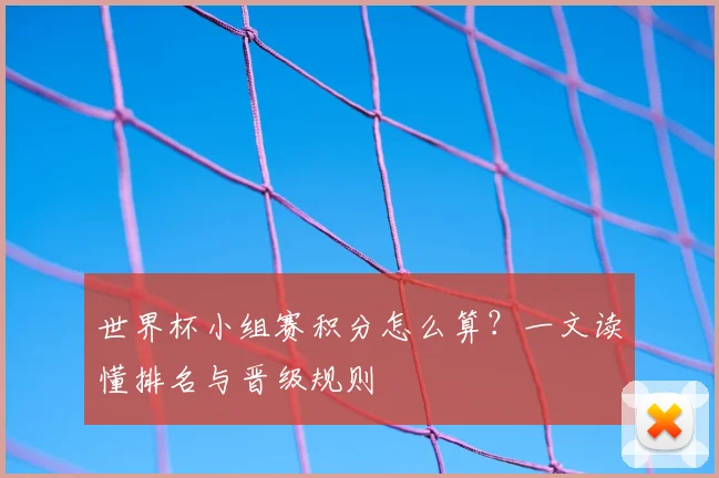 世界杯小组赛积分怎么算？一文读懂排名与晋级规则