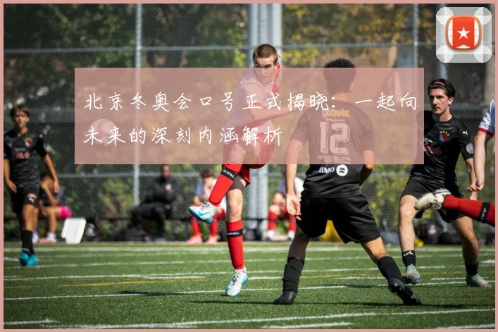 北京冬奥会口号正式揭晓：一起向未来的深刻内涵解析