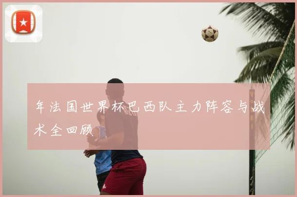 年法国世界杯巴西队主力阵容与战术全回顾