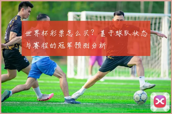 世界杯彩票怎么买？基于球队状态与赛程的冠军预测分析