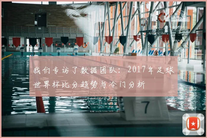 我们专访了数据团队：2017年足球世界杯比分趋势与冷门分析