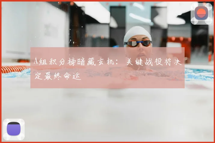 A组积分榜暗藏玄机:关键战役将决定最终命运