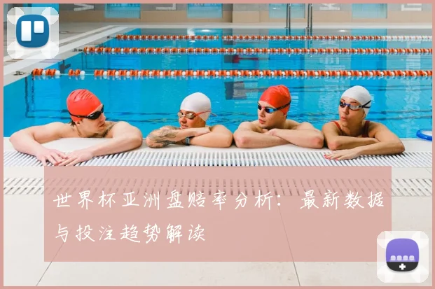 世界杯亚洲盘赔率分析：最新数据与投注趋势解读