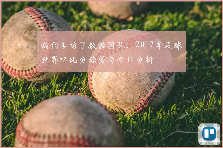 我们专访了数据团队：2017年足球世界杯比分趋势与冷门分析