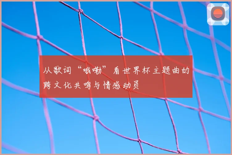 从歌词“哦嘞”看世界杯主题曲的跨文化共鸣与情感动员