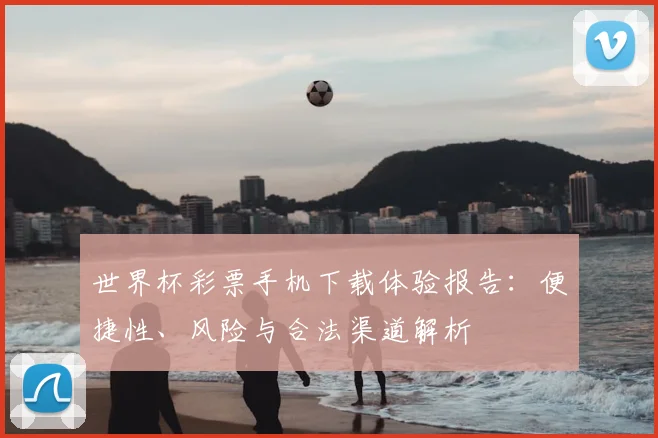 世界杯彩票手机下载体验报告：便捷性、风险与合法渠道解析
