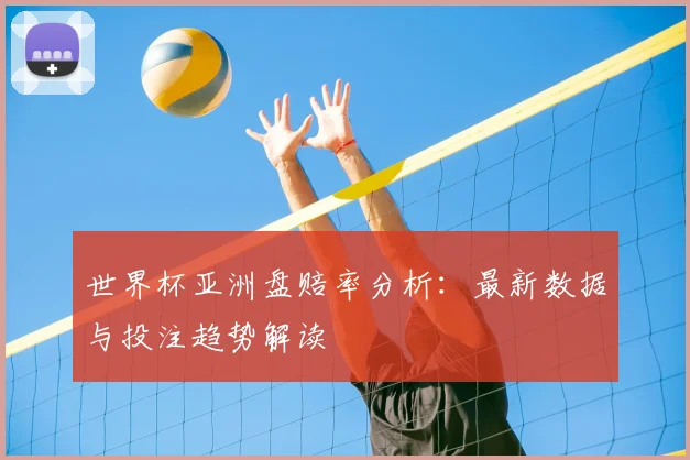 世界杯亚洲盘赔率分析：最新数据与投注趋势解读