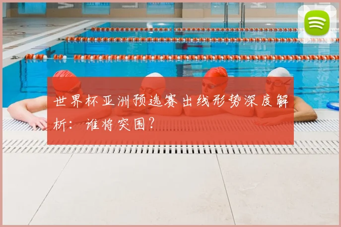 世界杯亚洲预选赛出线形势深度解析：谁将突围？