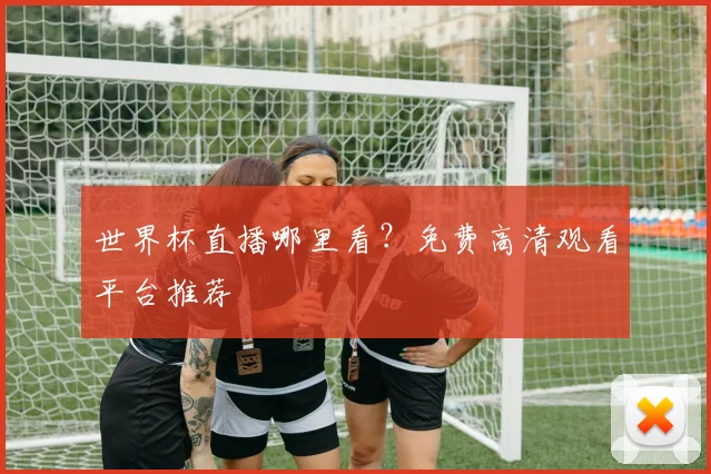 世界杯直播哪里看?免费高清观看平台推荐