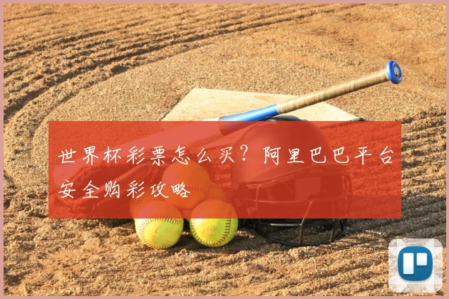 世界杯彩票怎么买？阿里巴巴平台安全购彩攻略