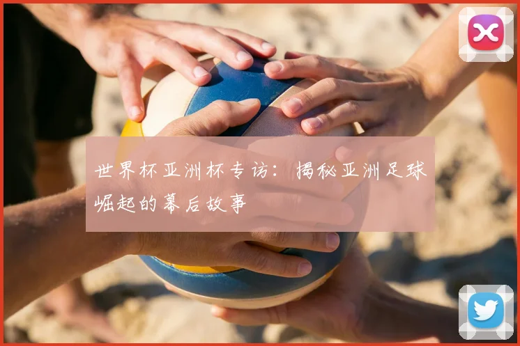 世界杯亚洲杯专访：揭秘亚洲足球崛起的幕后故事