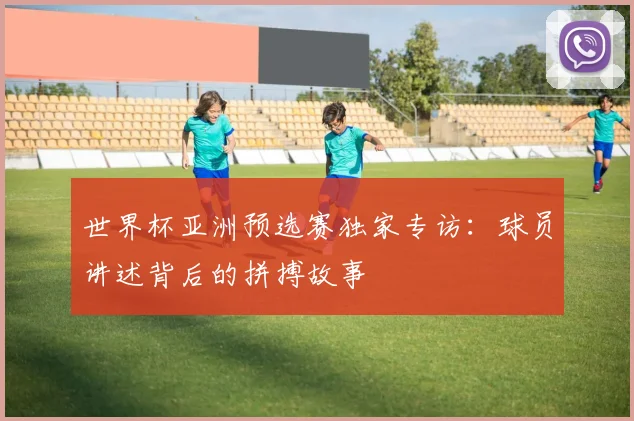 世界杯亚洲预选赛独家专访：球员讲述背后的拼搏故事