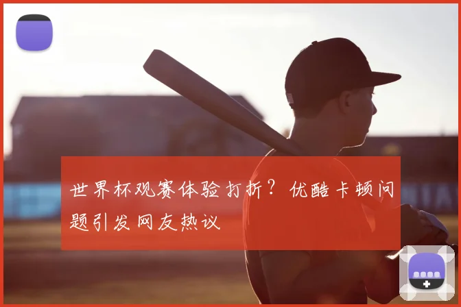 世界杯观赛体验打折？优酷卡顿问题引发网友热议