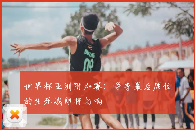 世界杯亚洲附加赛：争夺最后席位的生死战即将打响